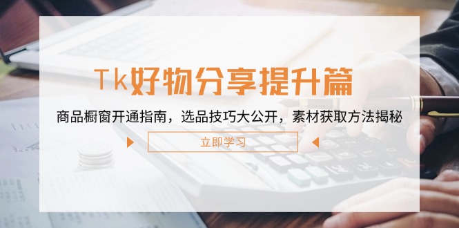 （12726期）Tk好物分享提升篇：商品橱窗开通指南，选品技巧大公开，素材获取方法揭秘-凌秋网创