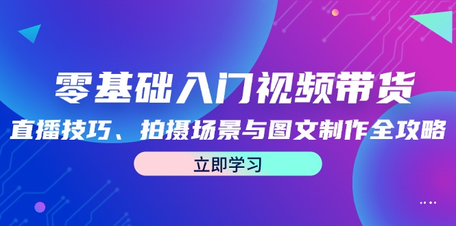 （12718期）零基础入门视频带货：直播技巧、拍摄场景与图文制作全攻略-凌秋网创