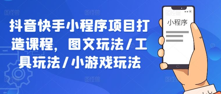 抖音快手小程序项目打造课程，图文玩法/工具玩法/小游戏玩法-凌秋网创