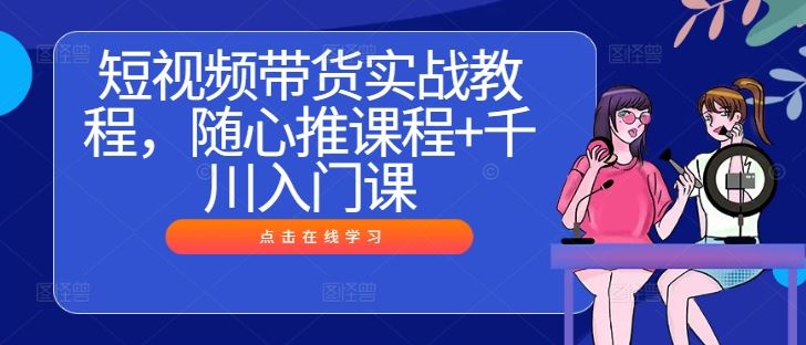 短视频带货实战教程，随心推课程+千川入门课-凌秋网创