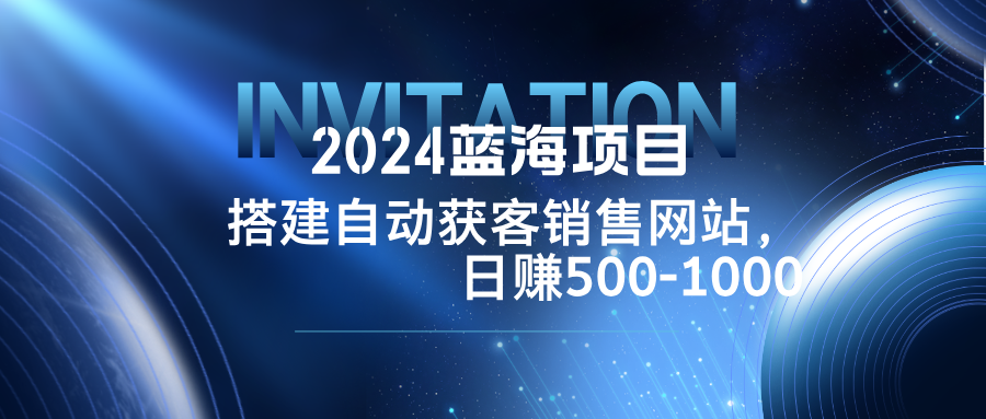 （12743期）2024蓝海项目，搭建销售网站，自动获客，日赚500-1000-凌秋网创