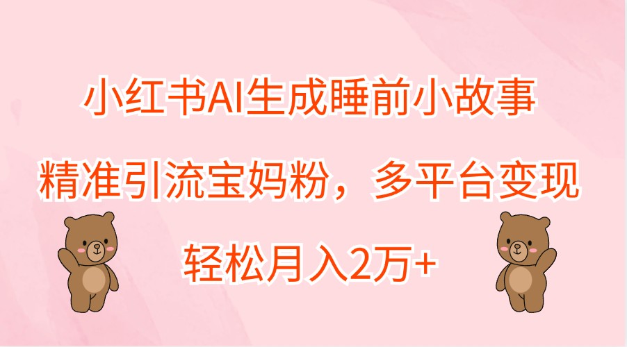 小红书AI生成睡前小故事，精准引流宝妈粉，多平台变现，轻松月入2万+-凌秋网创
