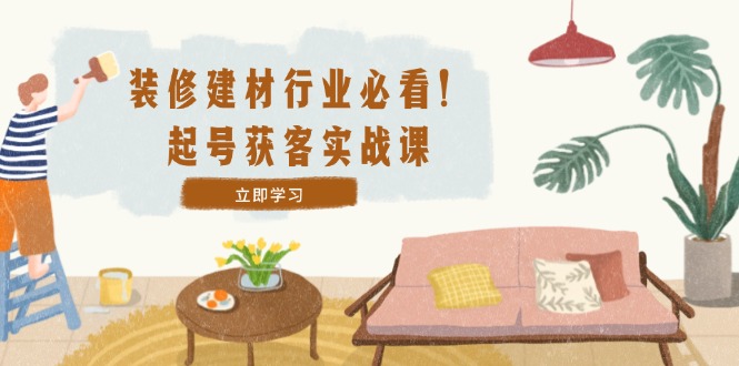 （12754期）装修-建材行业必看！起号获客实战课：精准定位+爆款视频+高效运营-凌秋网创