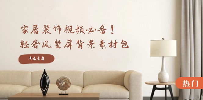 家居装饰视频必备！轻奢风竖屏背景素材包，含清晰、中间虚化、全屏虚化-凌秋网创