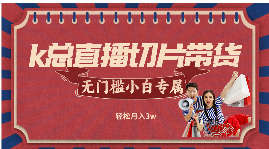 （12758期）k总直播切片带货，无需授权，无门槛小白轻松月入3w-凌秋网创