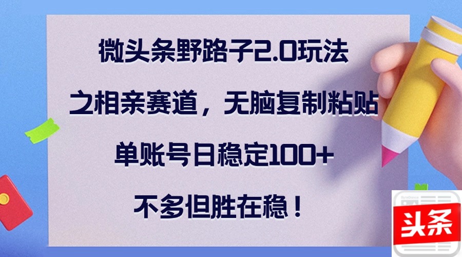 （12763期）微头条野路子2.0玩法之相亲赛道，无脑复制粘贴，单账号日稳定100+，不…-凌秋网创