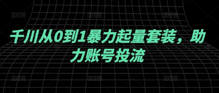 千川从0到1暴力起量套装，助力账号投流-凌秋网创