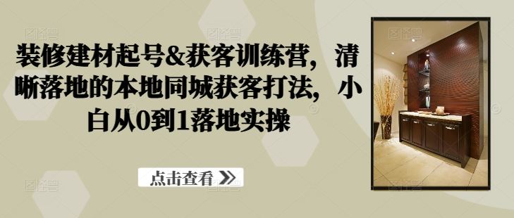 装修建材起号&获客训练营，​清晰落地的本地同城获客打法，小白从0到1落地实操-凌秋网创