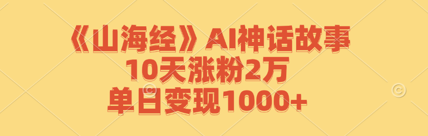 《山海经》AI神话故事，10天涨粉2万，单日变现1000+-凌秋网创