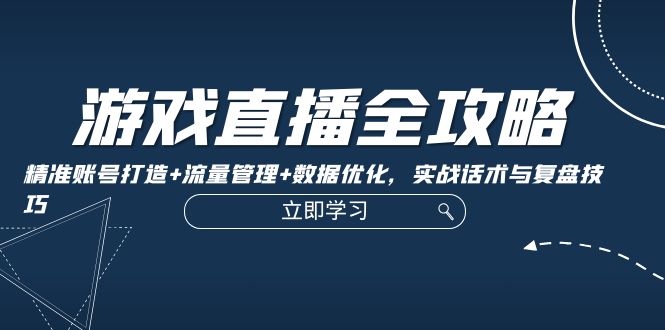 （12769期）游戏直播全攻略：精准账号打造+流量管理+数据优化，实战话术与复盘技巧-凌秋网创