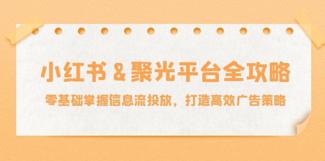 小红薯聚光平台全攻略：零基础掌握信息流投放，打造高效广告策略-凌秋网创