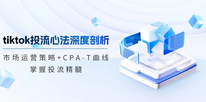 （12784期）tiktok投流心法深度剖析：市场运营策略+CPA-T曲线，掌握投流精髓-凌秋网创
