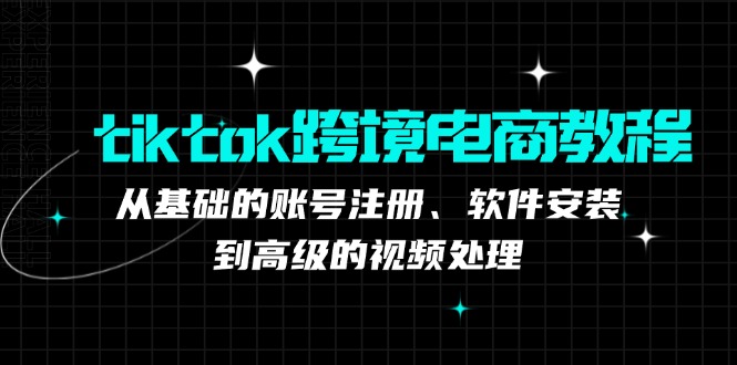 （12782期）tiktok跨境电商教程：从基础的账号注册、软件安装，到高级的视频处理-凌秋网创