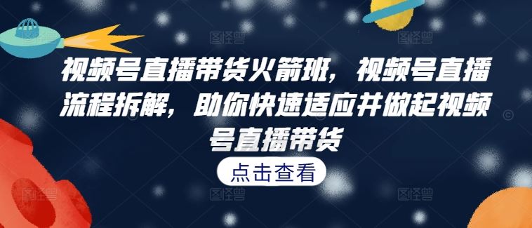 视频号直播带货火箭班，​视频号直播流程拆解，助你快速适应并做起视频号直播带货-凌秋网创