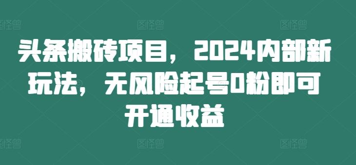 头条搬砖项目，2024内部新玩法，无风险起号0粉即可开通收益-凌秋网创