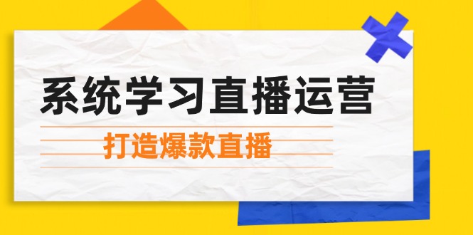 （12802期）系统学习直播运营：掌握起号方法、主播能力、小店随心推，打造爆款直播-凌秋网创