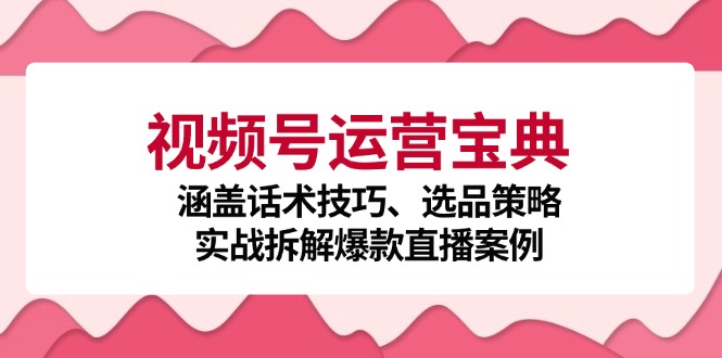 （12808期）视频号运营宝典：涵盖话术技巧、选品策略、实战拆解爆款直播案例-凌秋网创