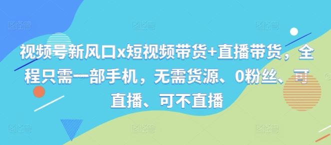 视频号新风口x短视频带货+直播带货，全程只需一部手机，无需货源、0粉丝、可直播、可不直播-凌秋网创