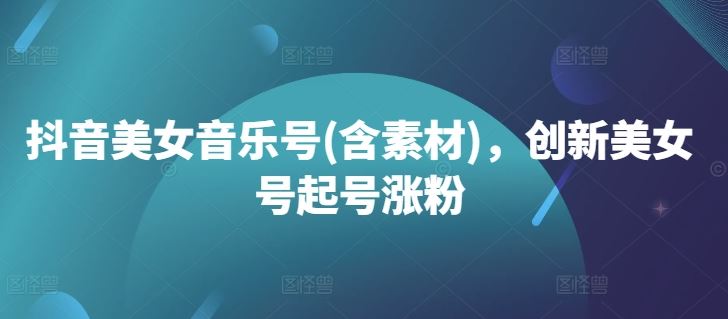 抖音美女音乐号(含素材)，创新美女号起号涨粉-凌秋网创