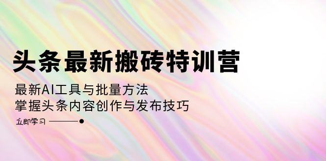 （12819期）头条最新搬砖特训营：最新AI工具与批量方法，掌握头条内容创作与发布技巧-凌秋网创