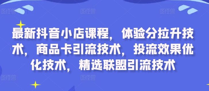 最新抖音小店课程，体验分拉升技术，商品卡引流技术，投流效果优化技术，精选联盟引流技术-凌秋网创