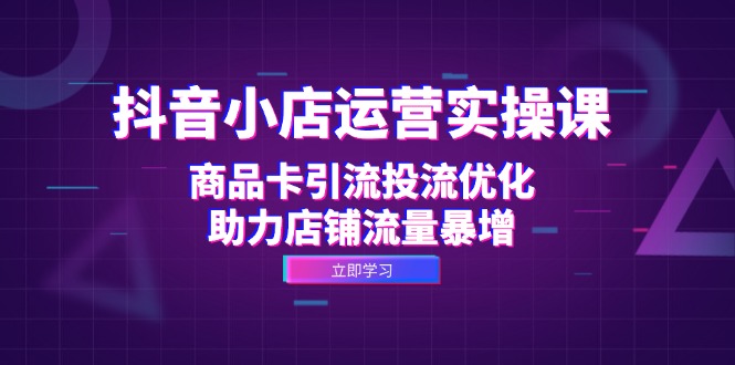 （12834期）抖音小店运营实操课：商品卡引流投流优化，助力店铺流量暴增-凌秋网创