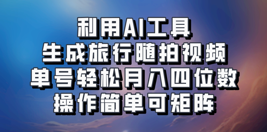 利用AI工具生成旅行随拍视频，单号轻松月入四位数，操作简单可矩阵-凌秋网创