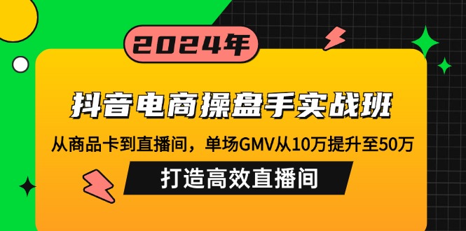 （12845期）抖音电商操盘手实战班：从商品卡到直播间，单场GMV从10万提升至50万，…-凌秋网创