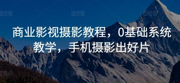 商业影视摄影教程，0基础系统教学，手机摄影出好片-凌秋网创