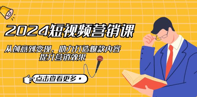 2024短视频营销课：从创意到变现，助力打造爆款内容，提升营销效果-凌秋网创