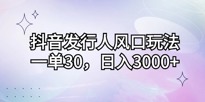 （12874期）抖音发行人风口玩法，一单30，日入3000+-凌秋网创