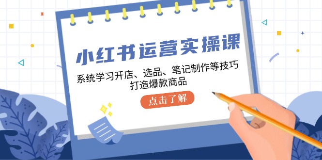 （12884期）小红书运营实操课，系统学习开店、选品、笔记制作等技巧，打造爆款商品-凌秋网创
