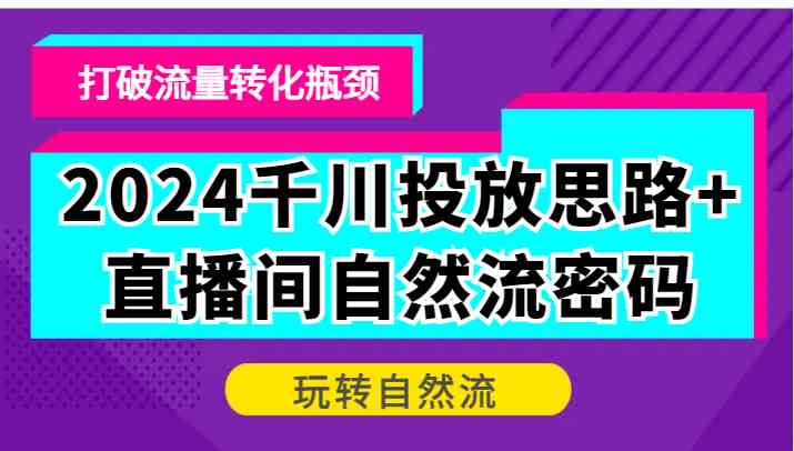 2024千川投放思路+直播间自然流密码，打破流量转化瓶颈，玩转自然流-凌秋网创