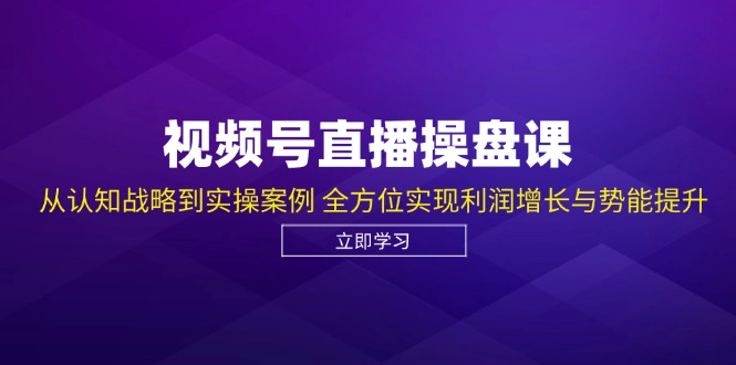 视频号直播操盘课，从认知战略到实操案例 全方位实现利润增长与势能提升-凌秋网创