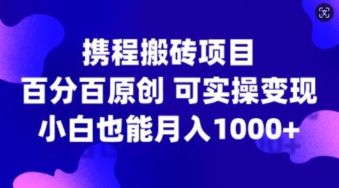 携程搬砖项目，百分百原创，可实操变现，新手小白月入1k+【揭秘】-凌秋网创