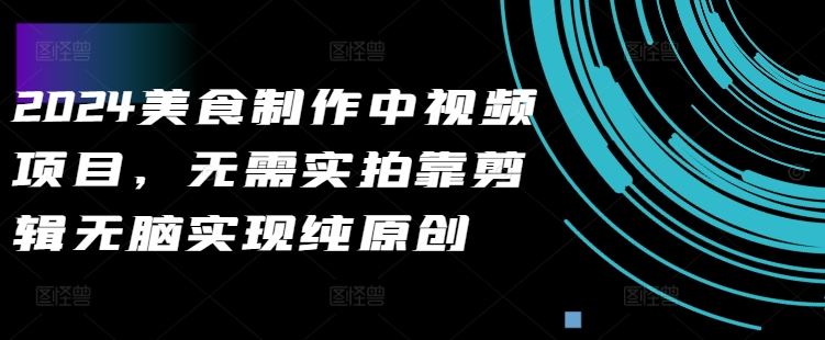 2024美食制作中视频项目，无需实拍靠剪辑无脑实现纯原创-凌秋网创