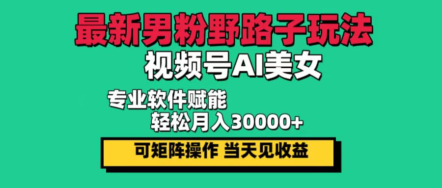 （12909期）最新男粉野路子玩法，视频号AI美女，当天见收益，轻松月入30000＋-凌秋网创