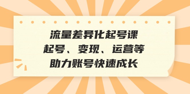 （12911期）流量差异化起号课：起号、变现、运营等，助力账号快速成长-凌秋网创