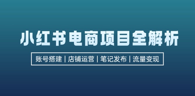（12915期）小红书电商项目全解析，包括账号搭建、店铺运营、笔记发布  实现流量变现-凌秋网创