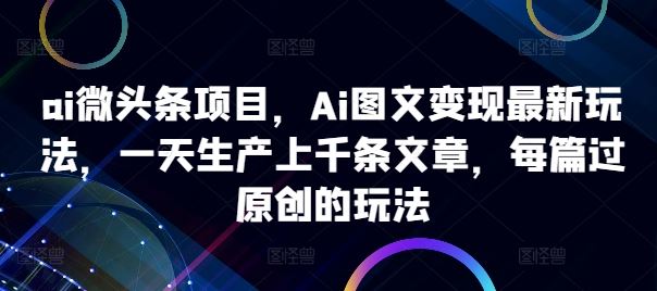 ai微头条项目，Ai图文变现最新玩法，一天生产上千条文章，每篇过原创的玩法-凌秋网创