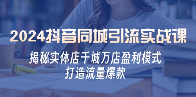 （12927期）2024抖音同城引流实战课：揭秘实体店千城万店盈利模式，打造流量爆款-凌秋网创
