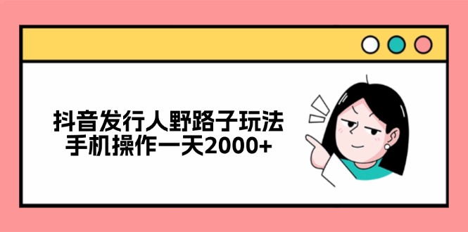 （12929期）抖音发行人野路子玩法，手机操作一天2000+-凌秋网创