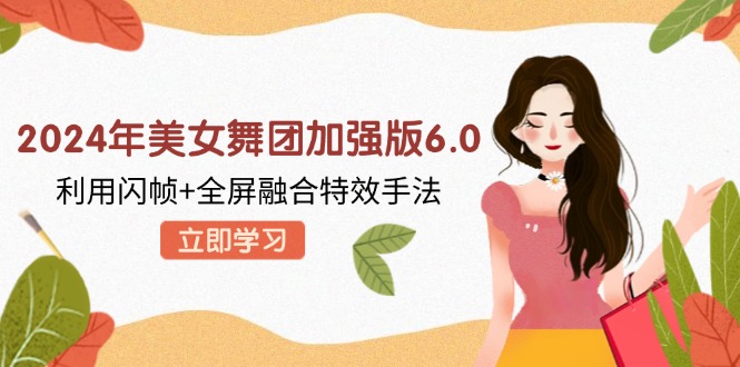 （12938期）2024年美女舞团加强版6.0，利用闪帧+全屏融合特效手法，教程+素材+软件-凌秋网创