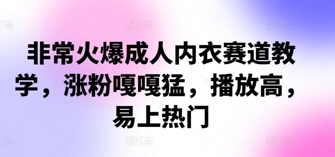 非常火爆成人内衣赛道教学，​涨粉嘎嘎猛，播放高，易上热门-凌秋网创