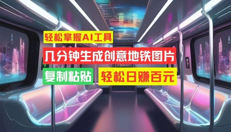 轻松掌握AI工具，几分钟生成创意地铁图片，复制粘贴，轻松日赚百元【揭秘】-凌秋网创