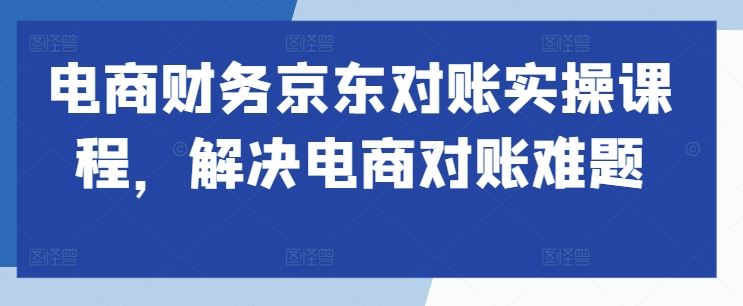 电商财务京东对账实操课程，解决电商对账难题-凌秋网创