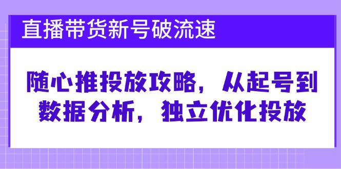 （12942期）直播带货新号破 流速：随心推投放攻略，从起号到数据分析，独立优化投放-凌秋网创