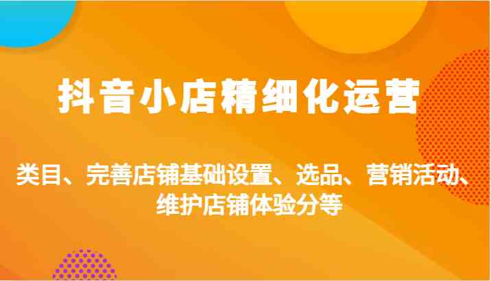 抖音小店精细化运营：类目、完善店铺基础设置、选品、营销活动、维护店铺体验分等-凌秋网创