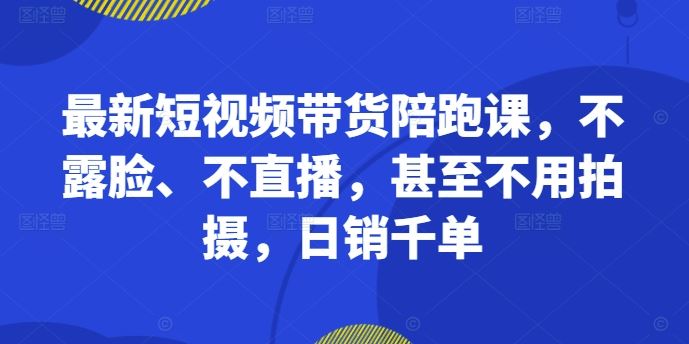 最新短视频带货陪跑课，不露脸、不直播，甚至不用拍摄，日销千单-凌秋网创