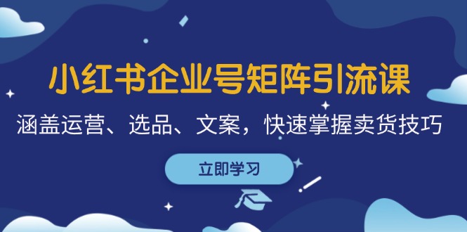 小红书企业号矩阵引流课，涵盖运营、选品、文案，快速掌握卖货技巧-凌秋网创
